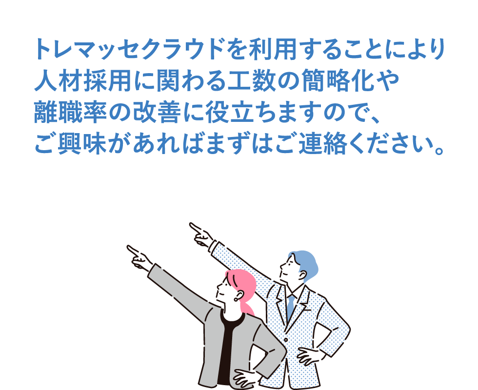 トレマッセクラウドを利用することにより人材採用に関わる工数の簡略化や離職率の改善に役立ちますので、ご興味があればまずはご連絡ください。